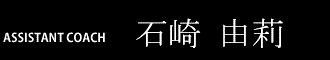 ASSISTANT COACH  石崎由莉